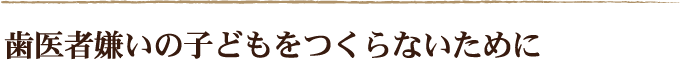 歯医者嫌いの子どもをつくらないために