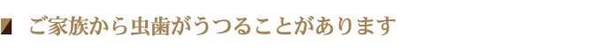 ご家族から虫歯がうつることがあります