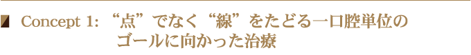 Concept 1: “点”でなく“線”をたどる一口腔単位のゴールに向かった治療