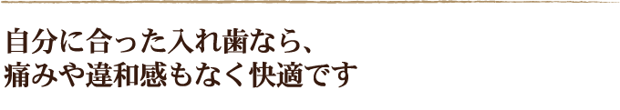 自分に合った入れ歯なら、痛みや違和感もなく快適です