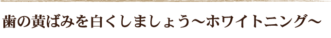 歯の黄ばみを白くしましょう～ホワイトニング～