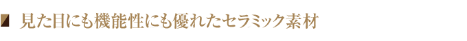 見た目にも機能性にも優れたセラミック素材