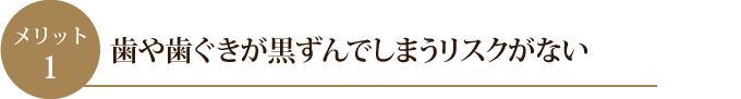 歯や歯ぐきが黒ずんでしまうリスクがない