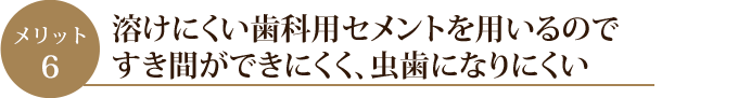 溶けにくい歯科用セメントを用いるのですき間ができにくく、虫歯になりにくい