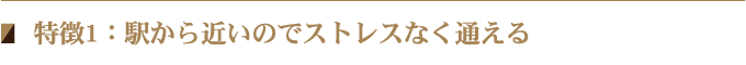 特徴1：駅から近いのでストレスなく通える