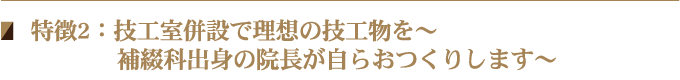 特徴2：技工室併設で理想の技工物を～補綴科出身の院長が自らおつくりします～