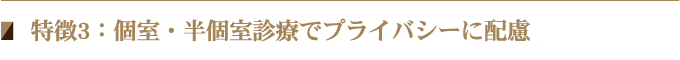 特徴3：個室・半個室診療でプライバシーに配慮