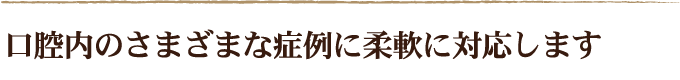 口腔内のさまざまな症例に柔軟に対応します