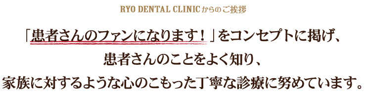 RYO DENTAL CLINIの5つの特徴お「患者さんのファンになります！」をコンセプトに掲げ、患者さんのことをよく知り、家族に対するような心のこもった丁寧な診療に努めています。