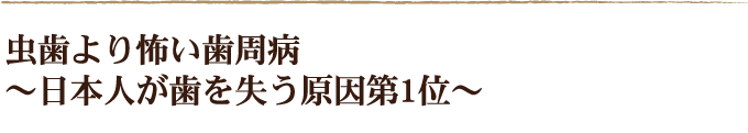 虫歯より怖い歯周病～日本人が歯を失う原因第1位～