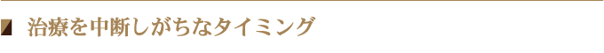 治療を中断しがちなタイミング